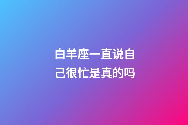 白羊座一直说自己很忙是真的吗-第1张-星座运势-玄机派