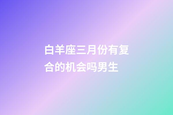 白羊座三月份有复合的机会吗男生-第1张-星座运势-玄机派