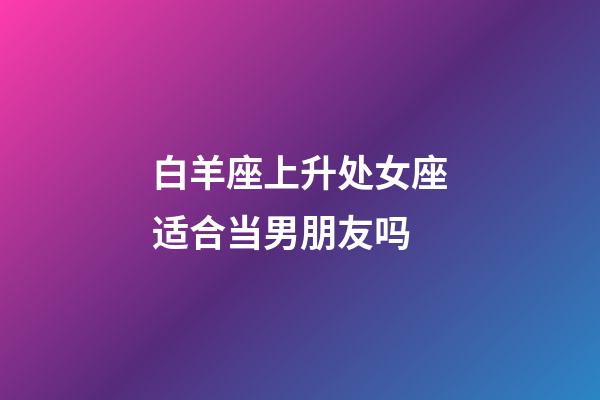 白羊座上升处女座适合当男朋友吗-第1张-星座运势-玄机派