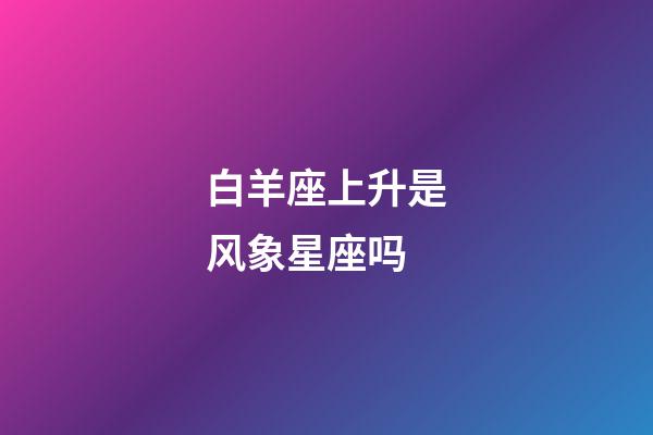 白羊座上升是风象星座吗-第1张-星座运势-玄机派