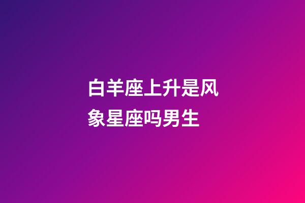 白羊座上升是风象星座吗男生-第1张-星座运势-玄机派