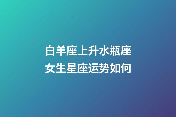 白羊座上升水瓶座女生星座运势如何-第1张-星座运势-玄机派