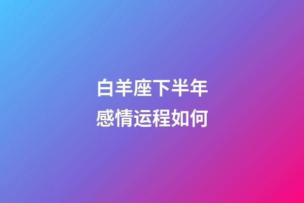 白羊座下半年感情运程如何-第1张-星座运势-玄机派