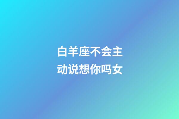 白羊座不会主动说想你吗女-第1张-星座运势-玄机派