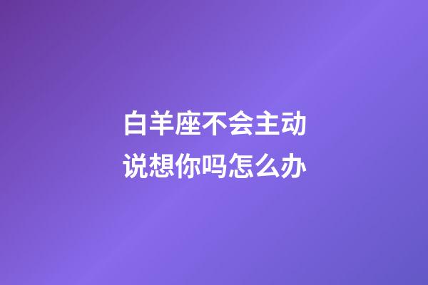 白羊座不会主动说想你吗怎么办-第1张-星座运势-玄机派