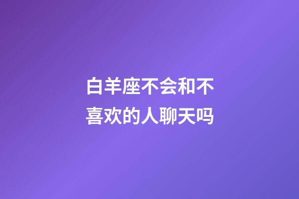 白羊座不会和不喜欢的人聊天吗-第1张-星座运势-玄机派