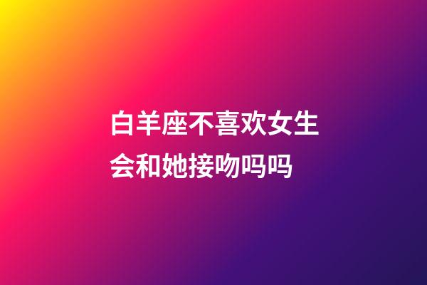 白羊座不喜欢女生会和她接吻吗吗-第1张-星座运势-玄机派