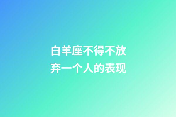 白羊座不得不放弃一个人的表现-第1张-星座运势-玄机派