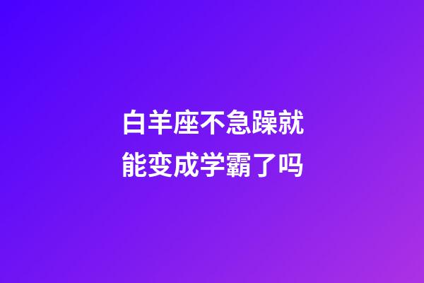 白羊座不急躁就能变成学霸了吗-第1张-星座运势-玄机派