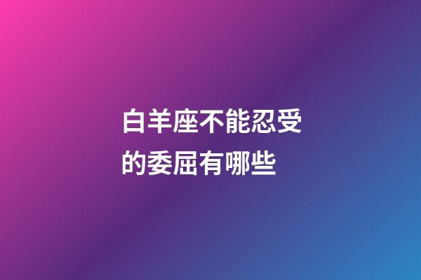 白羊座不能忍受的委屈有哪些-第1张-星座运势-玄机派
