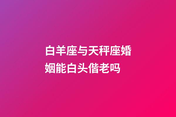 白羊座与天秤座婚姻能白头偕老吗-第1张-星座运势-玄机派