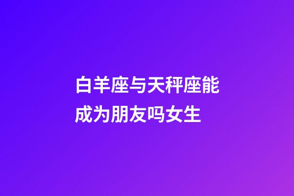 白羊座与天秤座能成为朋友吗女生-第1张-星座运势-玄机派