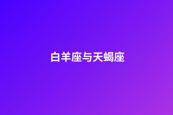 白羊座与天蝎座（白羊和天蝎座其实绝配）-第1张-星座运势-玄机派