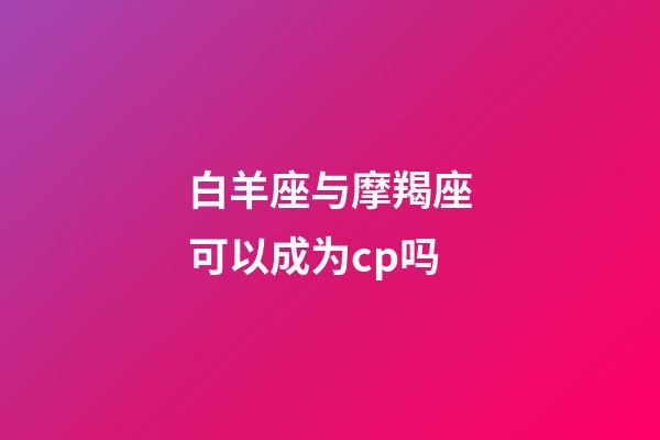 白羊座与摩羯座可以成为cp吗-第1张-星座运势-玄机派