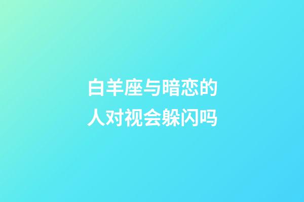 白羊座与暗恋的人对视会躲闪吗-第1张-星座运势-玄机派