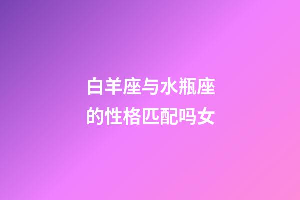 白羊座与水瓶座的性格匹配吗女-第1张-星座运势-玄机派