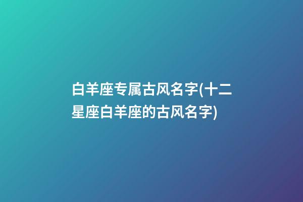 白羊座专属古风名字(十二星座白羊座的古风名字)