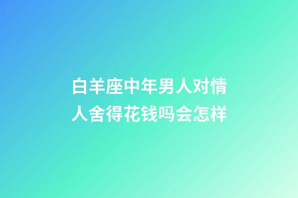 白羊座中年男人对情人舍得花钱吗会怎样-第1张-星座运势-玄机派