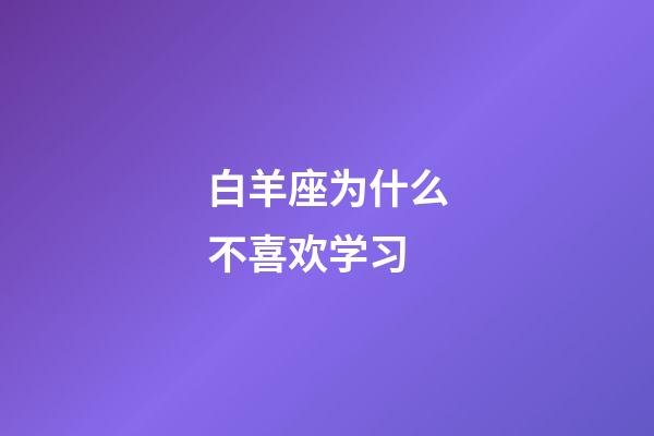 白羊座为什么不喜欢学习-第1张-星座运势-玄机派