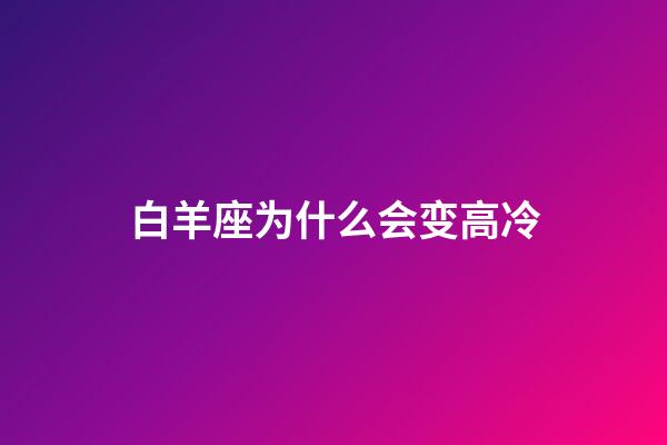 白羊座为什么会变高冷-第1张-星座运势-玄机派