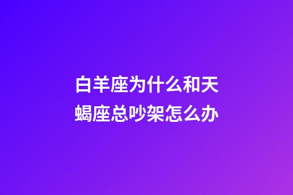 白羊座为什么和天蝎座总吵架怎么办-第1张-星座运势-玄机派