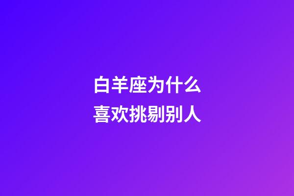 白羊座为什么喜欢挑剔别人-第1张-星座运势-玄机派