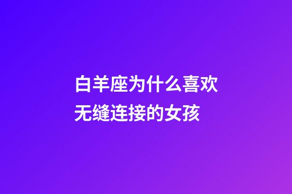 白羊座为什么喜欢无缝连接的女孩-第1张-星座运势-玄机派