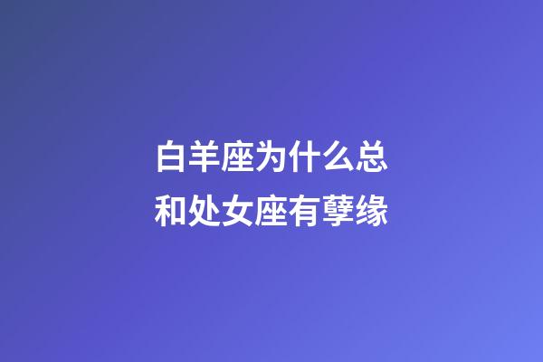 白羊座为什么总和处女座有孽缘-第1张-星座运势-玄机派