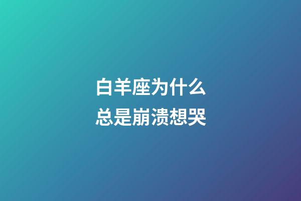 白羊座为什么总是崩溃想哭-第1张-星座运势-玄机派