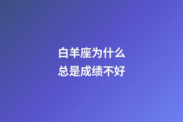 白羊座为什么总是成绩不好-第1张-星座运势-玄机派