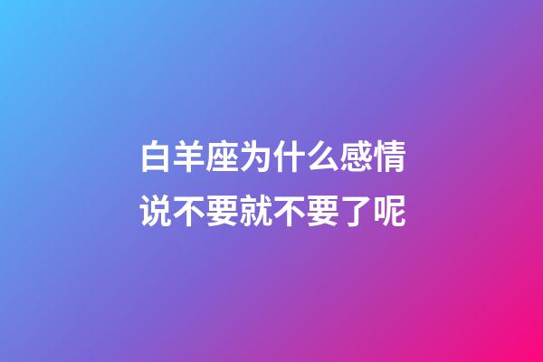 白羊座为什么感情说不要就不要了呢-第1张-星座运势-玄机派