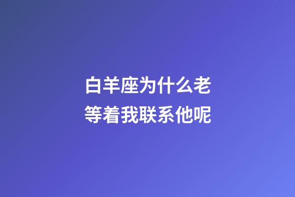 白羊座为什么老等着我联系他呢-第1张-星座运势-玄机派