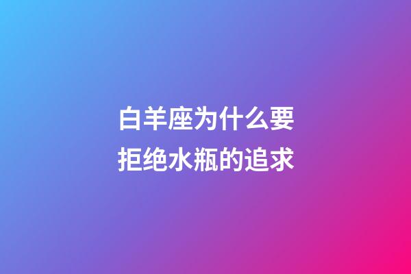 白羊座为什么要拒绝水瓶的追求-第1张-星座运势-玄机派