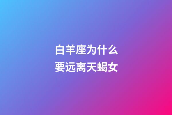 白羊座为什么要远离天蝎女-第1张-星座运势-玄机派