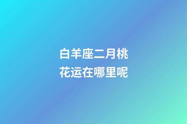 白羊座二月桃花运在哪里呢-第1张-星座运势-玄机派