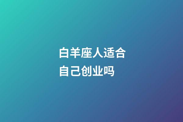 白羊座人适合自己创业吗-第1张-星座运势-玄机派