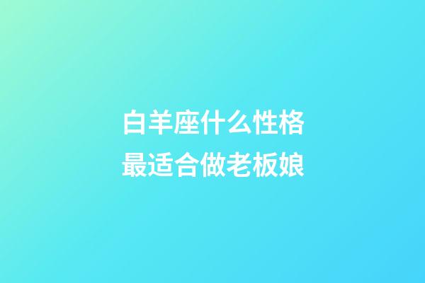 白羊座什么性格最适合做老板娘-第1张-星座运势-玄机派