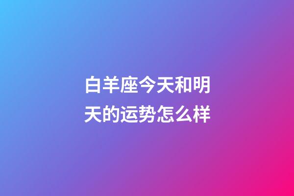 白羊座今天和明天的运势怎么样-第1张-星座运势-玄机派