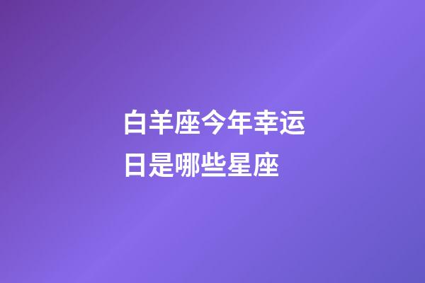 白羊座今年幸运日是哪些星座-第1张-星座运势-玄机派