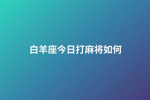 白羊座今日打麻将如何-第1张-星座运势-玄机派