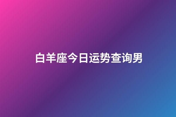 白羊座今日运势查询男（白羊座今天有偏财进账吗男）-第1张-星座运势-玄机派