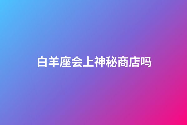 白羊座会上神秘商店吗-第1张-星座运势-玄机派