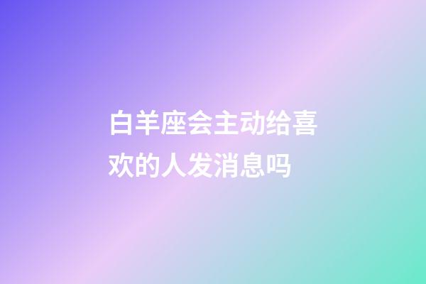 白羊座会主动给喜欢的人发消息吗-第1张-星座运势-玄机派