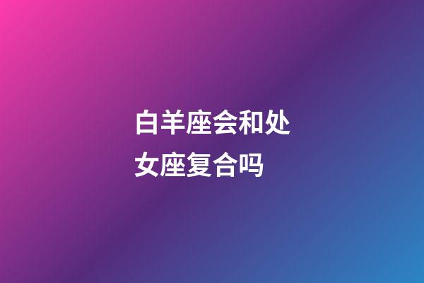 白羊座会和处女座复合吗-第1张-星座运势-玄机派