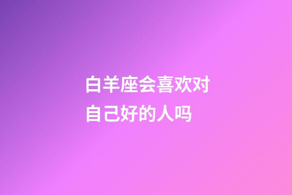 白羊座会喜欢对自己好的人吗-第1张-星座运势-玄机派