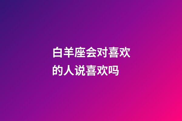 白羊座会对喜欢的人说喜欢吗-第1张-星座运势-玄机派