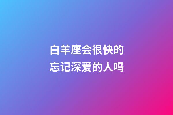 白羊座会很快的忘记深爱的人吗-第1张-星座运势-玄机派