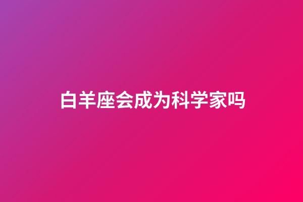 白羊座会成为科学家吗-第1张-星座运势-玄机派