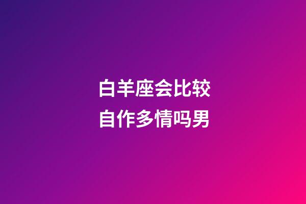 白羊座会比较自作多情吗男