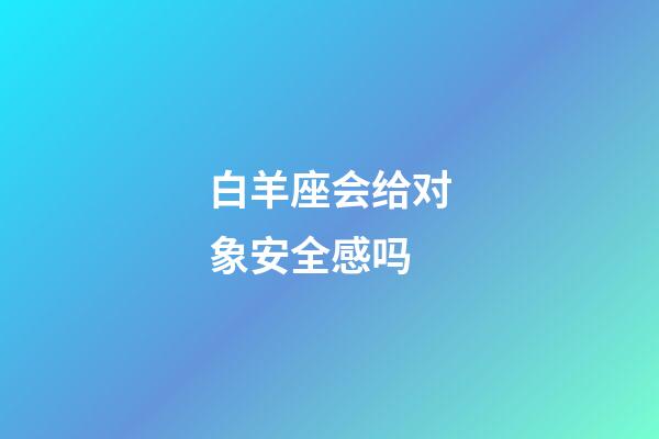 白羊座会给对象安全感吗-第1张-星座运势-玄机派